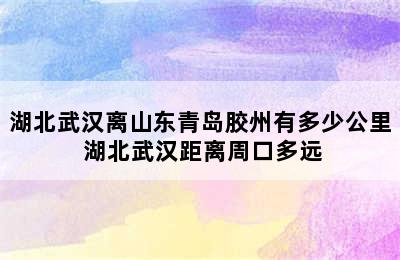 湖北武汉离山东青岛胶州有多少公里 湖北武汉距离周口多远